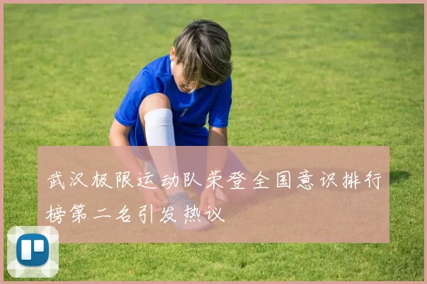 武汉极限运动队荣登全国意识排行榜第二名引发热议