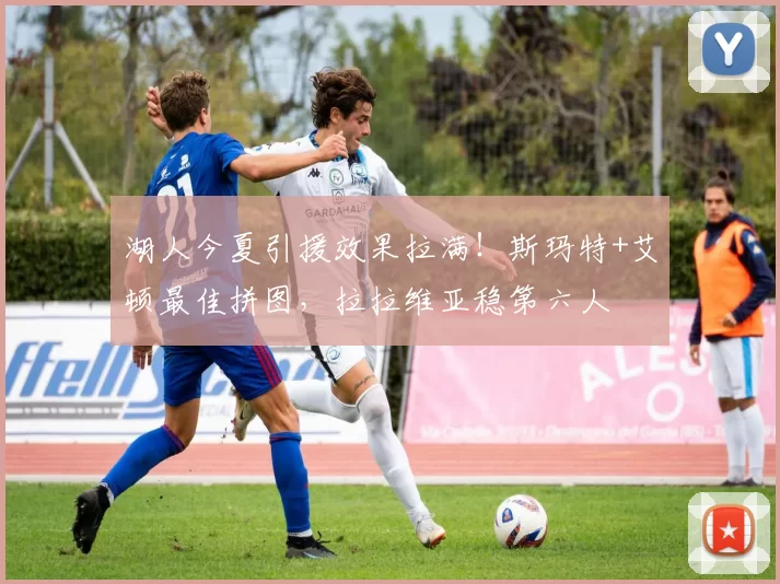 湖人今夏引援效果拉满！斯玛特+艾顿最佳拼图，拉拉维亚稳第六人