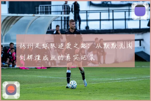 杭州足球队逆袭之路：从默默无闻到辉煌成就的真实记录