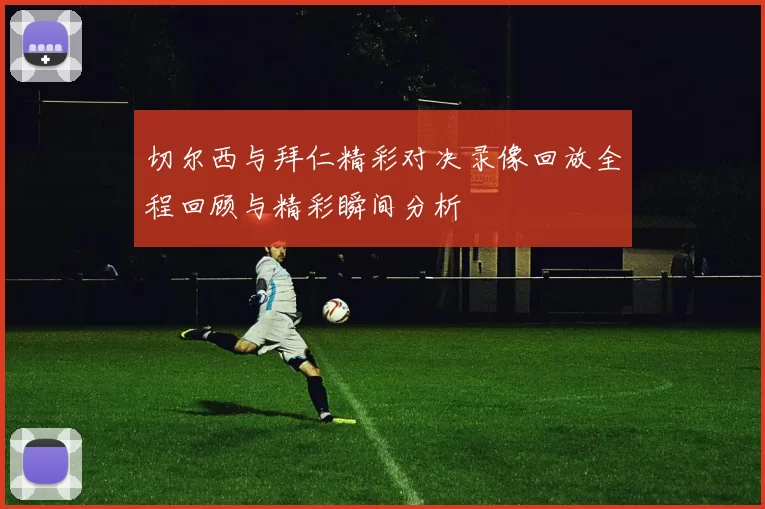 切尔西与拜仁精彩对决录像回放全程回顾与精彩瞬间分析