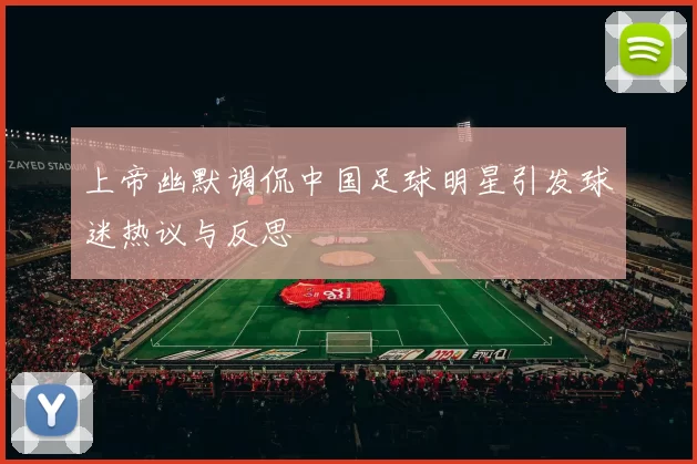 上帝幽默调侃中国足球明星引发球迷热议与反思