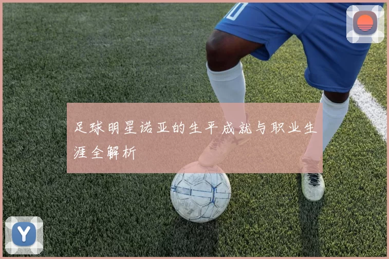 足球明星诺亚的生平成就与职业生涯全解析