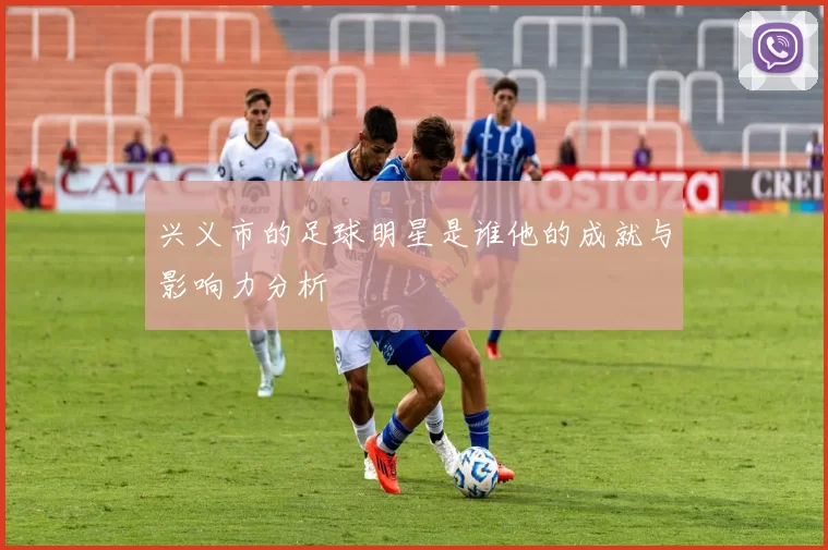兴义市的足球明星是谁他的成就与影响力分析