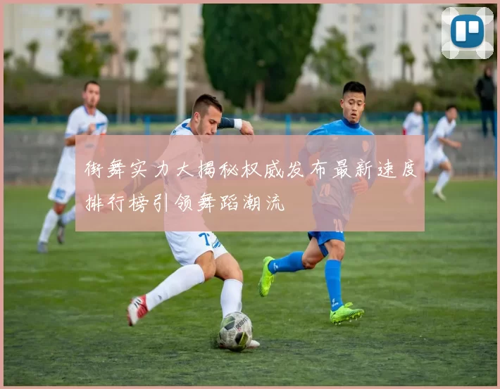 街舞实力大揭秘权威发布最新速度排行榜引领舞蹈潮流