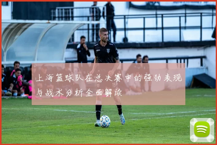 上海篮球队在总决赛中的强劲表现与战术分析全面解读