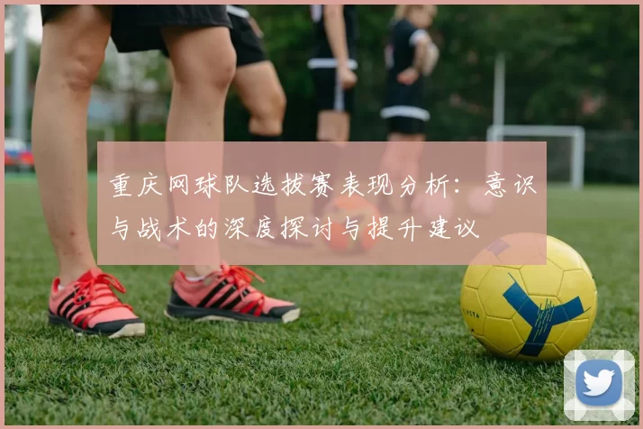 重庆网球队选拔赛表现分析：意识与战术的深度探讨与提升建议