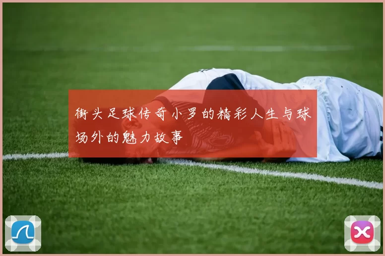 街头足球传奇小罗的精彩人生与球场外的魅力故事