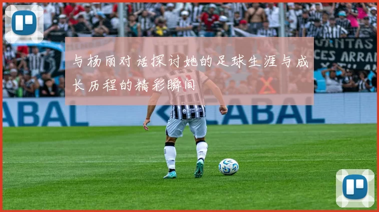 与杨丽对话探讨她的足球生涯与成长历程的精彩瞬间