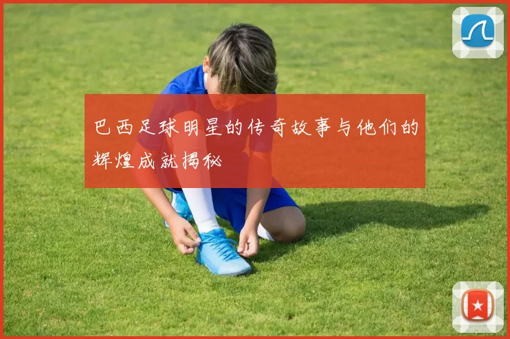 巴西足球明星的传奇故事与他们的辉煌成就揭秘
