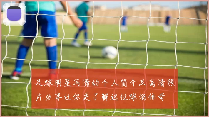 足球明星冯潇的个人简介及高清照片分享让你更了解这位球场传奇