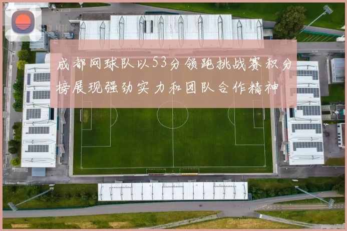 成都网球队以53分领跑挑战赛积分榜展现强劲实力和团队合作精神