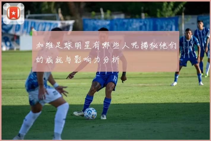 加维足球明星有哪些人呢揭秘他们的成就与影响力分析
