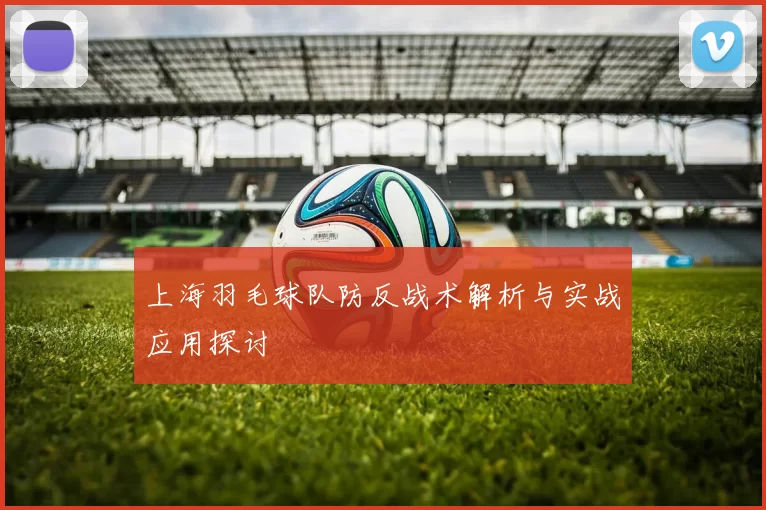 上海羽毛球队防反战术解析与实战应用探讨