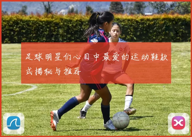 足球明星们心目中最爱的运动鞋款式揭秘与推荐