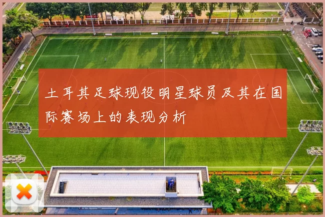 土耳其足球现役明星球员及其在国际赛场上的表现分析