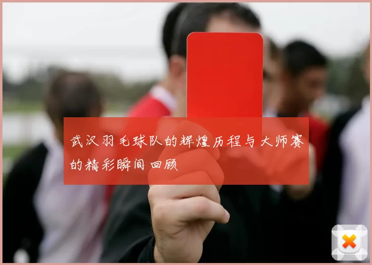 武汉羽毛球队的辉煌历程与大师赛的精彩瞬间回顾