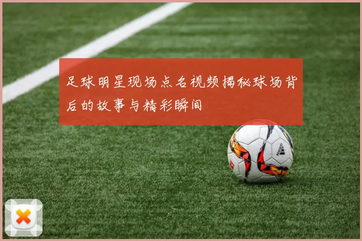 足球明星现场点名视频揭秘球场背后的故事与精彩瞬间