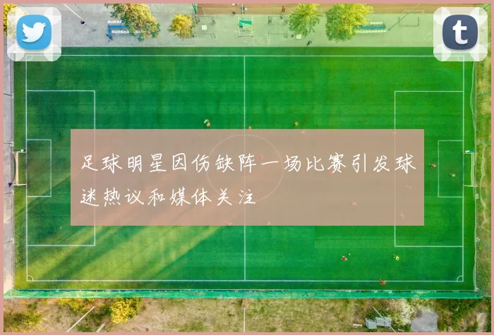 足球明星因伤缺阵一场比赛引发球迷热议和媒体关注