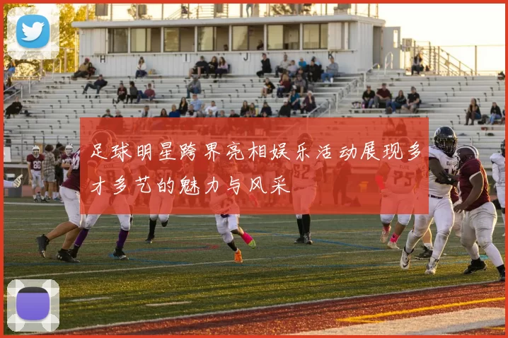 足球明星跨界亮相娱乐活动展现多才多艺的魅力与风采