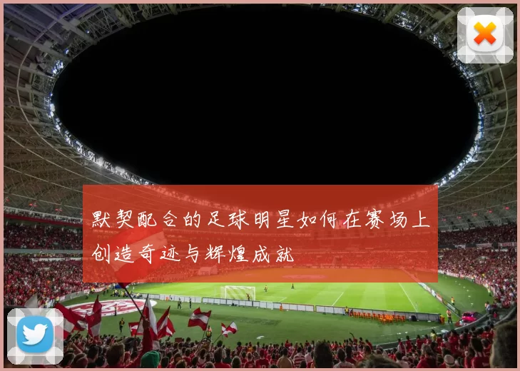 默契配合的足球明星如何在赛场上创造奇迹与辉煌成就