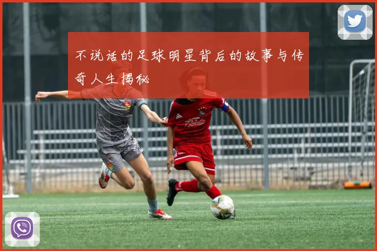 不说话的足球明星背后的故事与传奇人生揭秘