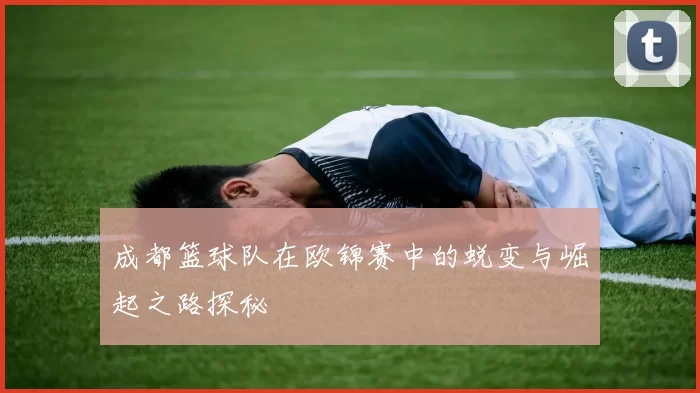 成都篮球队在欧锦赛中的蜕变与崛起之路探秘