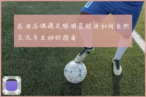 在酒店偶遇足球明星时该如何自然交流与互动的指南