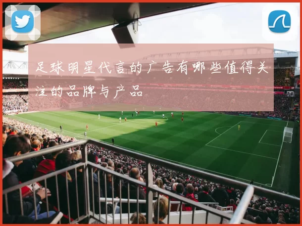 足球明星代言的广告有哪些值得关注的品牌与产品