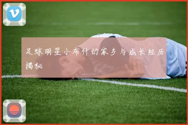 足球明星小布什的家乡与成长经历揭秘