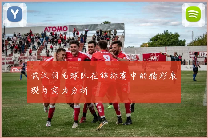 武汉羽毛球队在锦标赛中的精彩表现与实力分析