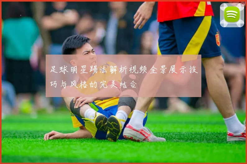 足球明星踢法解析视频全景展示技巧与风格的完美结合
