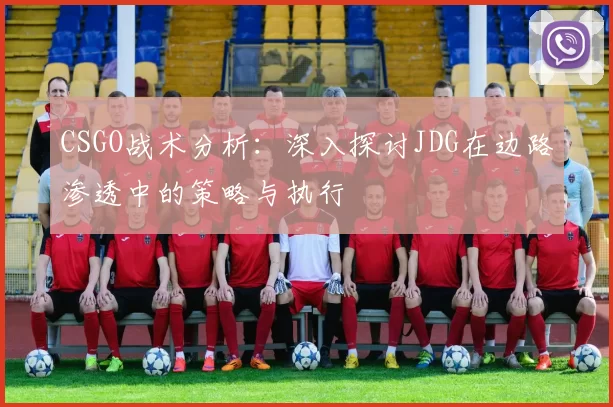CSGO战术分析：深入探讨JDG在边路渗透中的策略与执行
