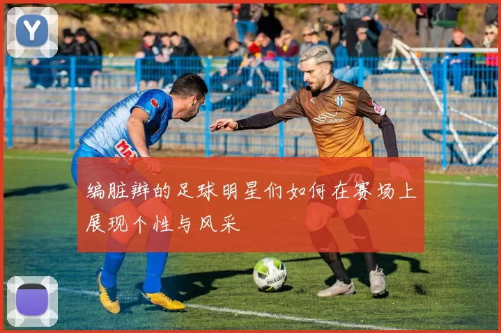 编脏辫的足球明星们如何在赛场上展现个性与风采