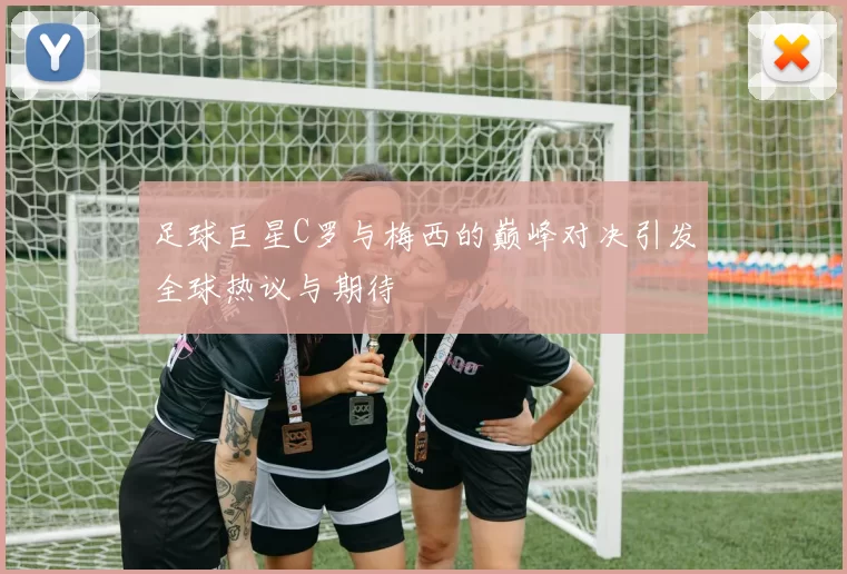 足球巨星C罗与梅西的巅峰对决引发全球热议与期待