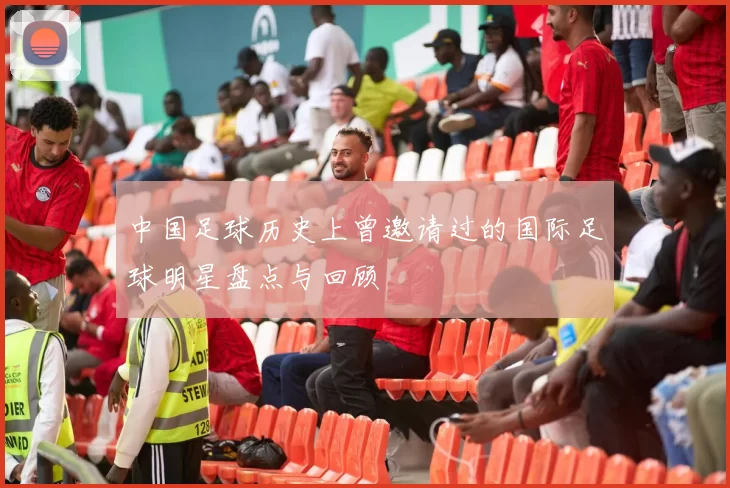 中国足球历史上曾邀请过的国际足球明星盘点与回顾