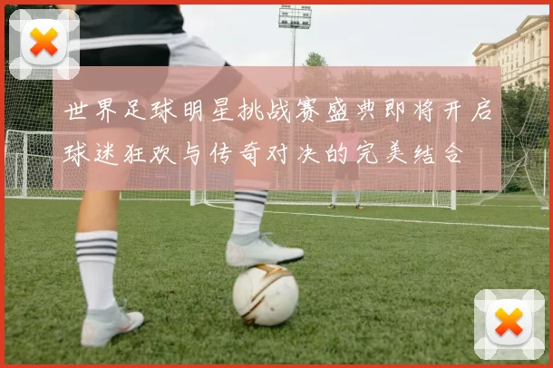 世界足球明星挑战赛盛典即将开启球迷狂欢与传奇对决的完美结合