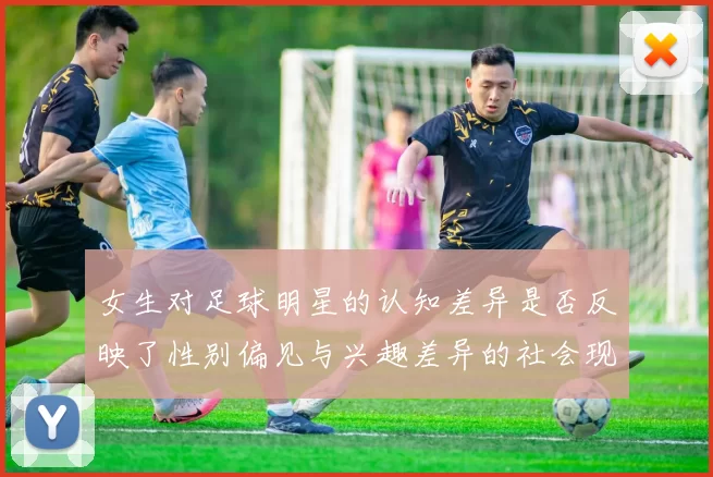 女生对足球明星的认知差异是否反映了性别偏见与兴趣差异的社会现象