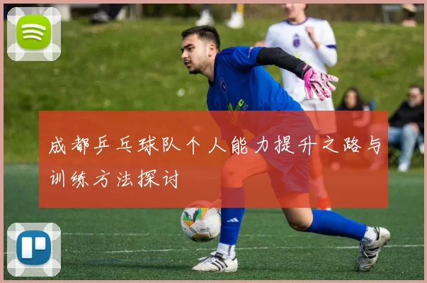 成都乒乓球队个人能力提升之路与训练方法探讨