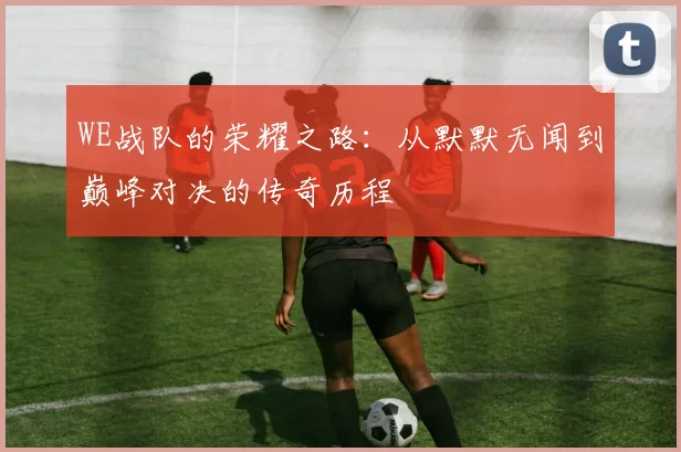 WE战队的荣耀之路：从默默无闻到巅峰对决的传奇历程