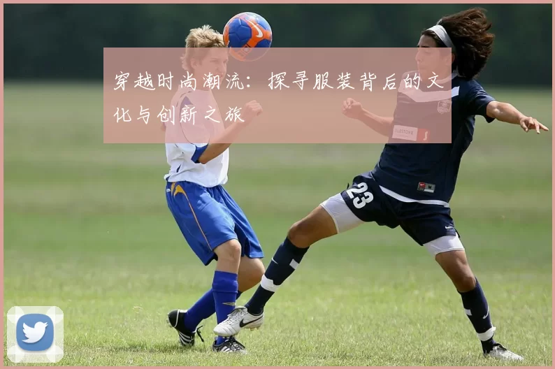穿越时尚潮流：探寻服装背后的文化与创新之旅