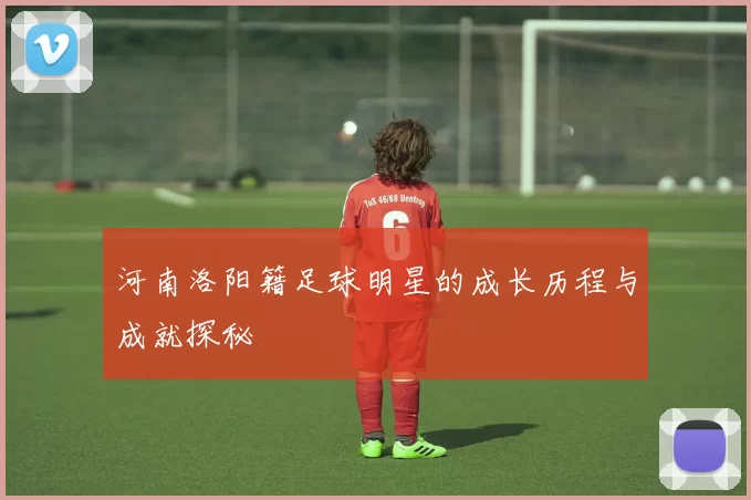 河南洛阳籍足球明星的成长历程与成就探秘